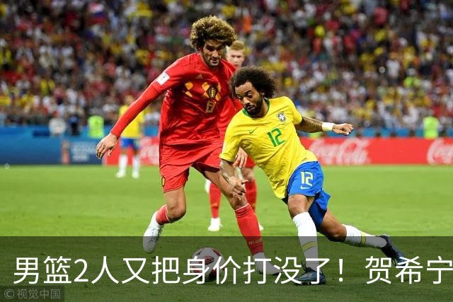 男篮2人又把身价打没了！贺希宁再陷低迷，焦泊乔引内线崩盘！